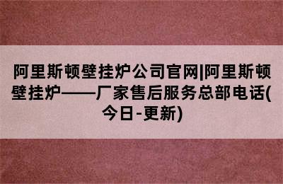 阿里斯顿壁挂炉公司官网|阿里斯顿壁挂炉——厂家售后服务总部电话(今日-更新)